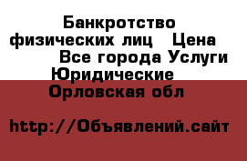 Банкротство физических лиц › Цена ­ 1 000 - Все города Услуги » Юридические   . Орловская обл.